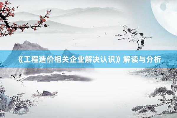 《工程造价相关企业解决认识》解读与分析