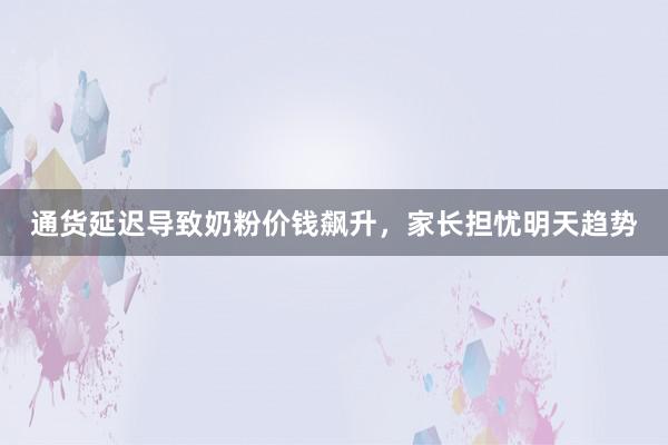 通货延迟导致奶粉价钱飙升，家长担忧明天趋势