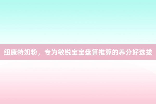 纽康特奶粉，专为敏锐宝宝盘算推算的养分好选拔