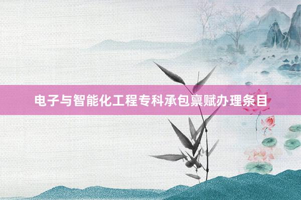 电子与智能化工程专科承包禀赋办理条目