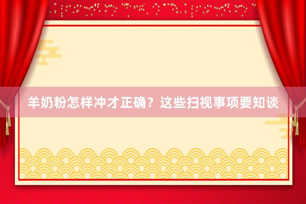 羊奶粉怎样冲才正确？这些扫视事项要知谈