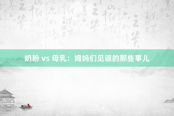 奶粉 vs 母乳：姆妈们见谅的那些事儿