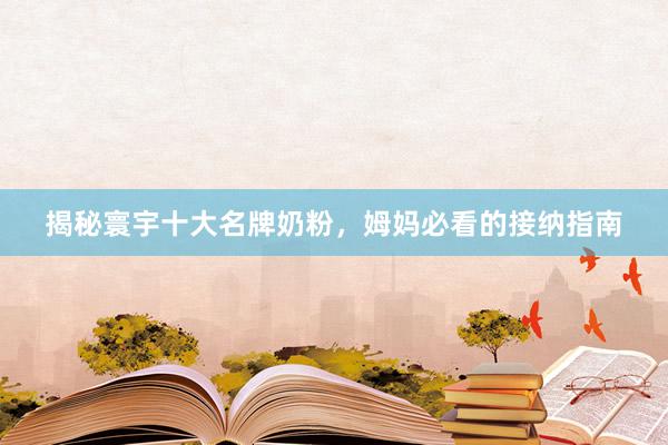 揭秘寰宇十大名牌奶粉，姆妈必看的接纳指南