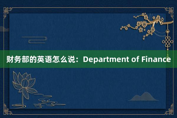 财务部的英语怎么说：Department of Finance