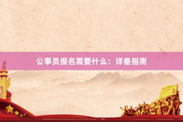 公事员报名需要什么：详备指南