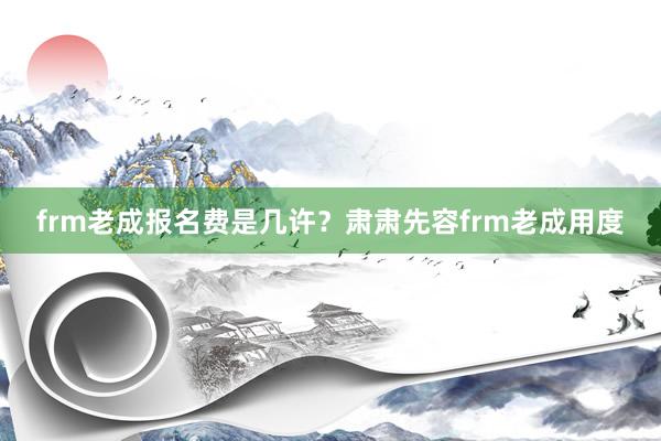 frm老成报名费是几许？肃肃先容frm老成用度