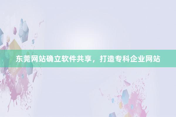 东莞网站确立软件共享，打造专科企业网站