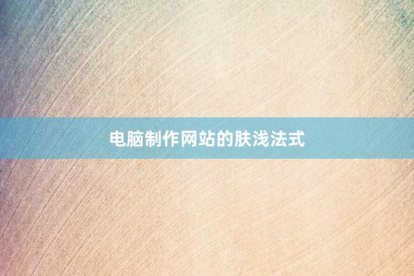 电脑制作网站的肤浅法式