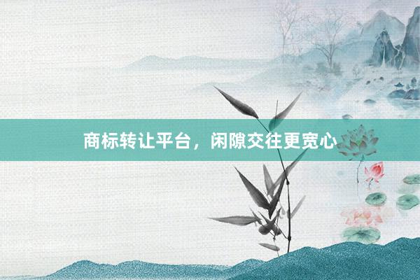 商标转让平台，闲隙交往更宽心