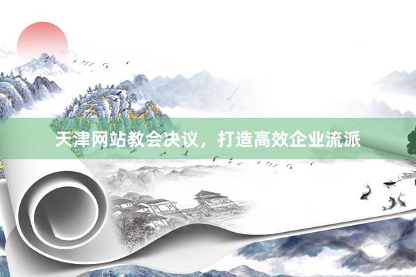 天津网站教会决议，打造高效企业流派