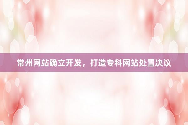 常州网站确立开发，打造专科网站处置决议
