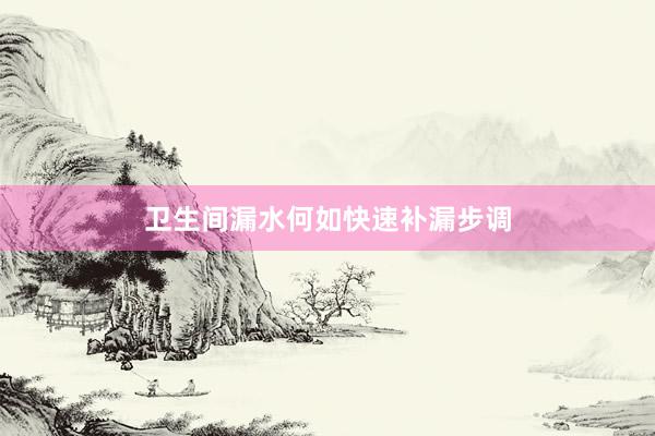 卫生间漏水何如快速补漏步调