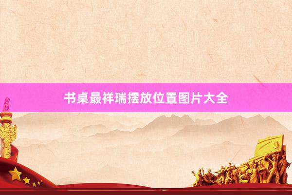 书桌最祥瑞摆放位置图片大全