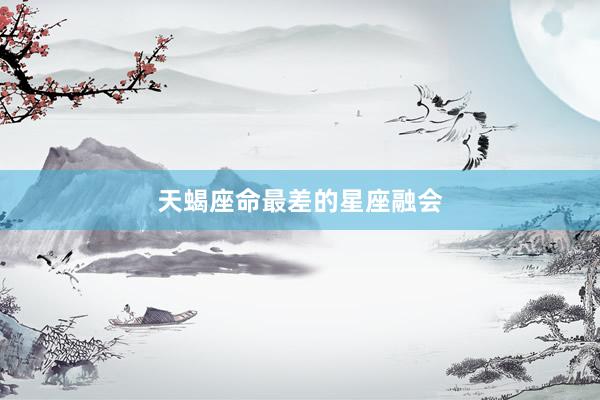 天蝎座命最差的星座融会