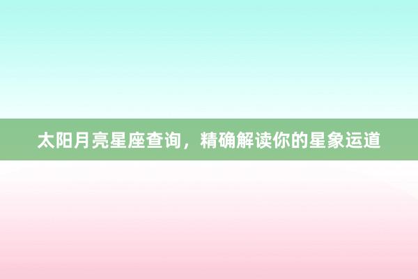 太阳月亮星座查询，精确解读你的星象运道