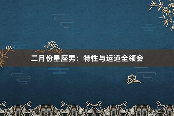 二月份星座男：特性与运道全领会