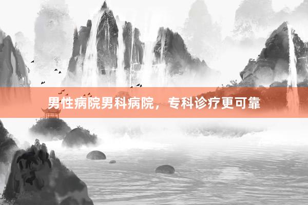 男性病院男科病院，专科诊疗更可靠