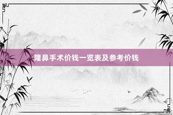 隆鼻手术价钱一览表及参考价钱