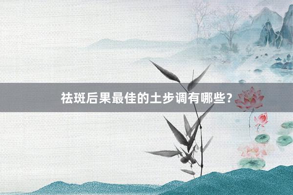 祛斑后果最佳的土步调有哪些？