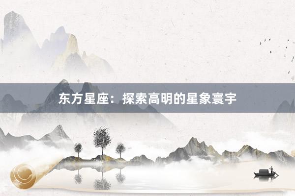 东方星座：探索高明的星象寰宇