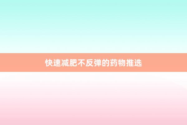 快速减肥不反弹的药物推选