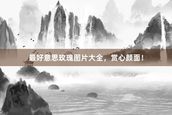 最好意思玫瑰图片大全，赏心颜面！