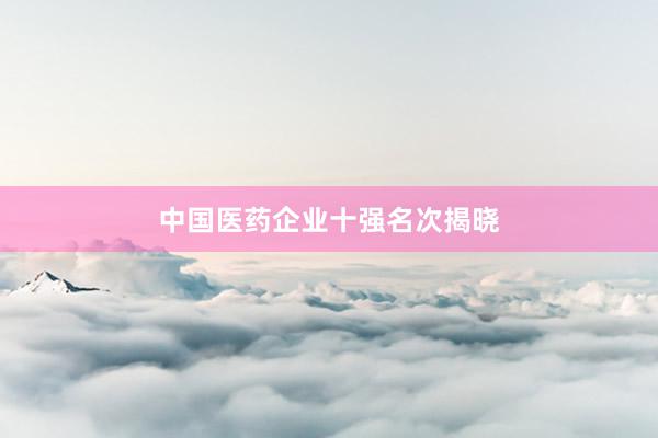 中国医药企业十强名次揭晓