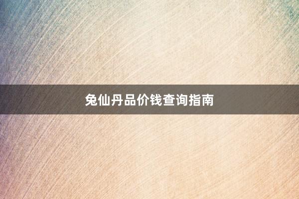 兔仙丹品价钱查询指南