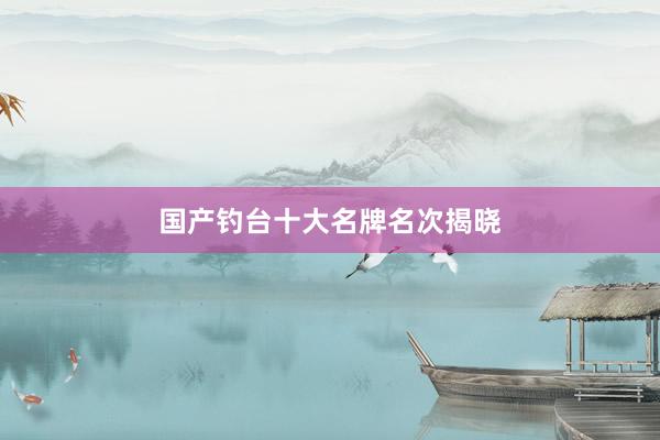 国产钓台十大名牌名次揭晓